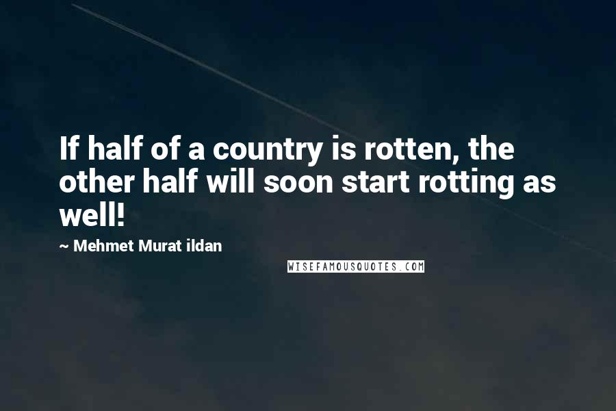 Mehmet Murat Ildan Quotes: If half of a country is rotten, the other half will soon start rotting as well!