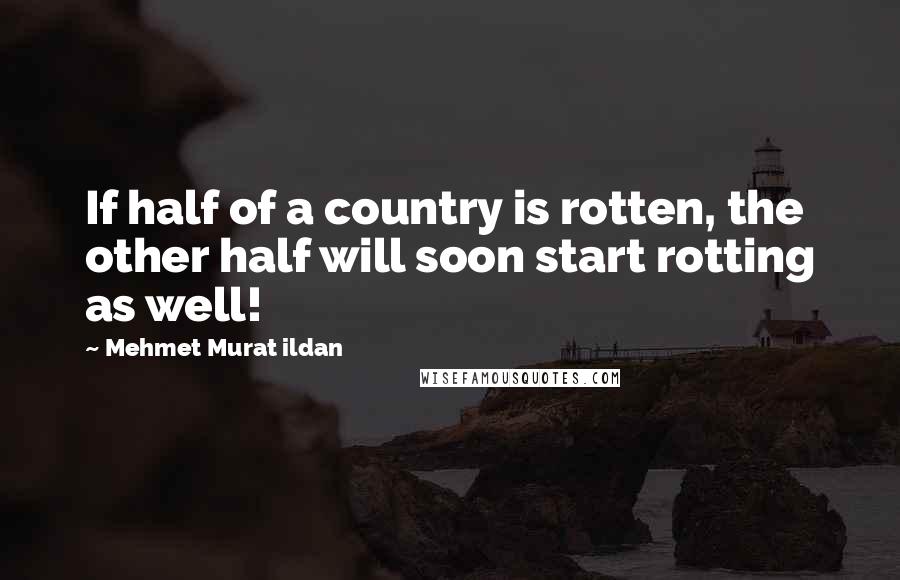 Mehmet Murat Ildan Quotes: If half of a country is rotten, the other half will soon start rotting as well!