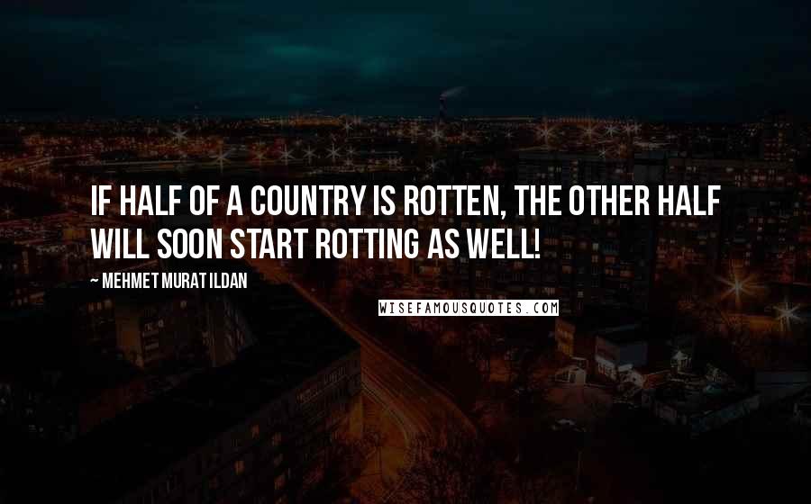 Mehmet Murat Ildan Quotes: If half of a country is rotten, the other half will soon start rotting as well!