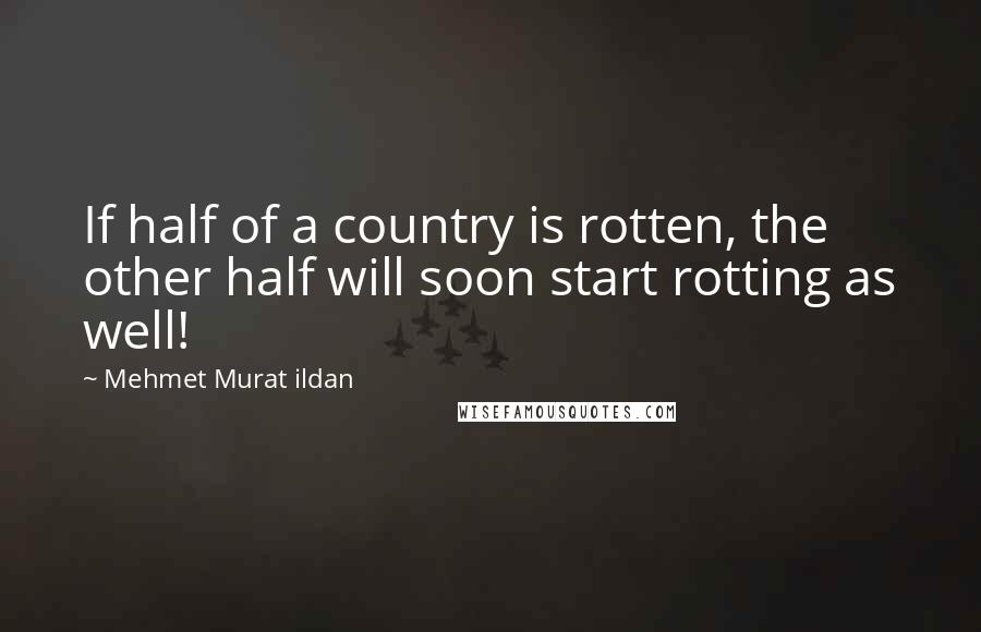 Mehmet Murat Ildan Quotes: If half of a country is rotten, the other half will soon start rotting as well!