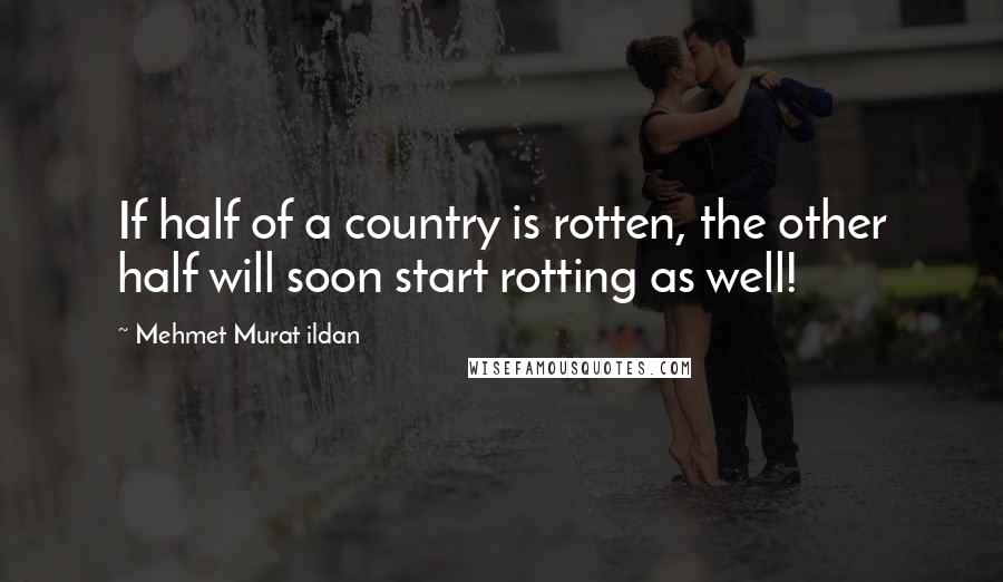 Mehmet Murat Ildan Quotes: If half of a country is rotten, the other half will soon start rotting as well!