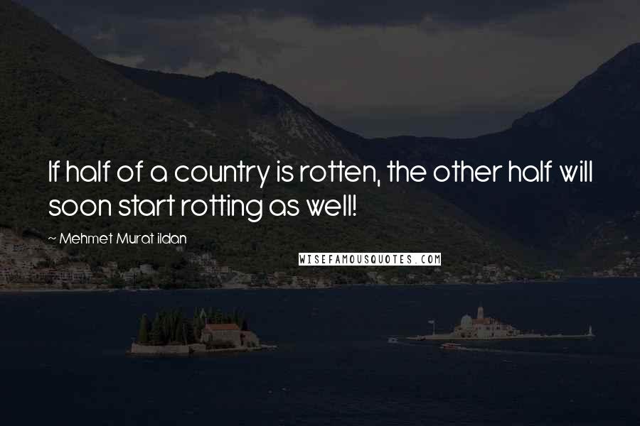 Mehmet Murat Ildan Quotes: If half of a country is rotten, the other half will soon start rotting as well!