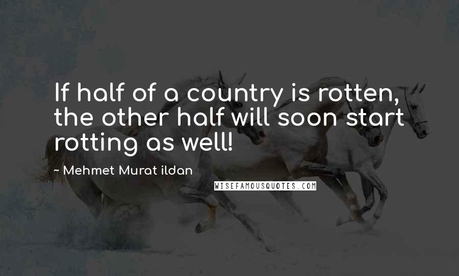Mehmet Murat Ildan Quotes: If half of a country is rotten, the other half will soon start rotting as well!