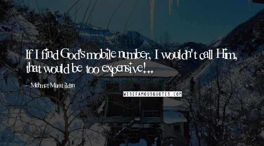 Mehmet Murat Ildan Quotes: If I find God's mobile number, I wouldn't call Him, that would be too expensive!..