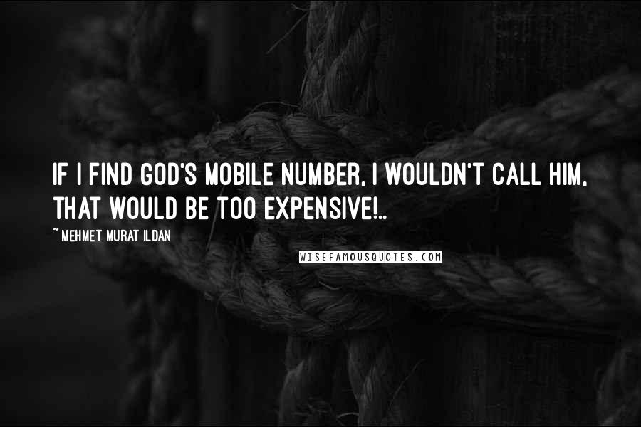 Mehmet Murat Ildan Quotes: If I find God's mobile number, I wouldn't call Him, that would be too expensive!..