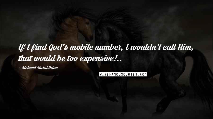 Mehmet Murat Ildan Quotes: If I find God's mobile number, I wouldn't call Him, that would be too expensive!..