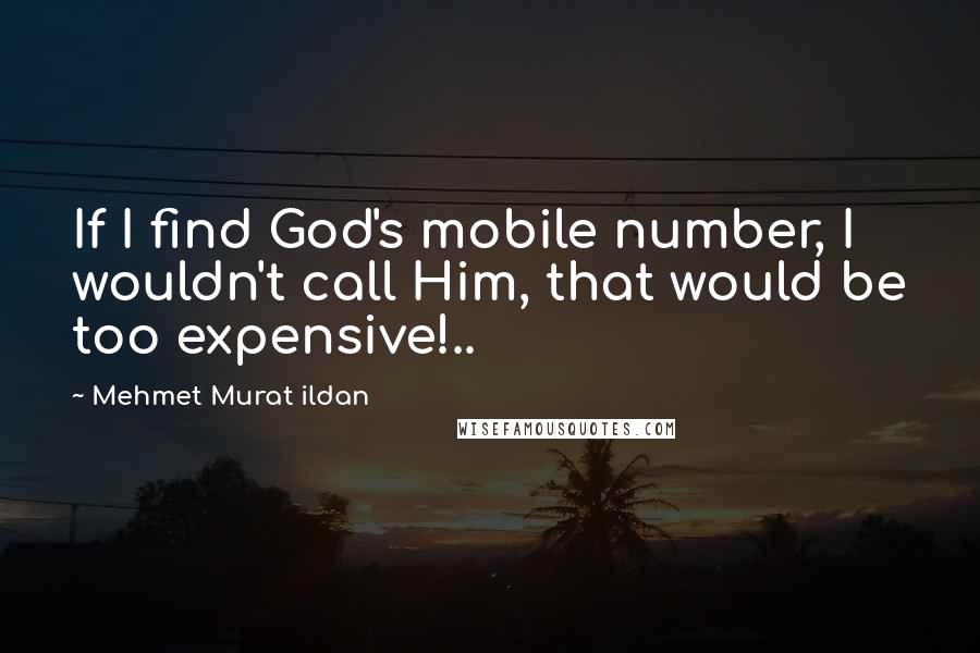 Mehmet Murat Ildan Quotes: If I find God's mobile number, I wouldn't call Him, that would be too expensive!..