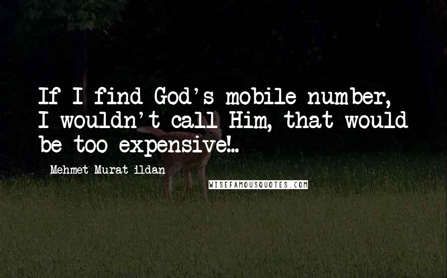 Mehmet Murat Ildan Quotes: If I find God's mobile number, I wouldn't call Him, that would be too expensive!..