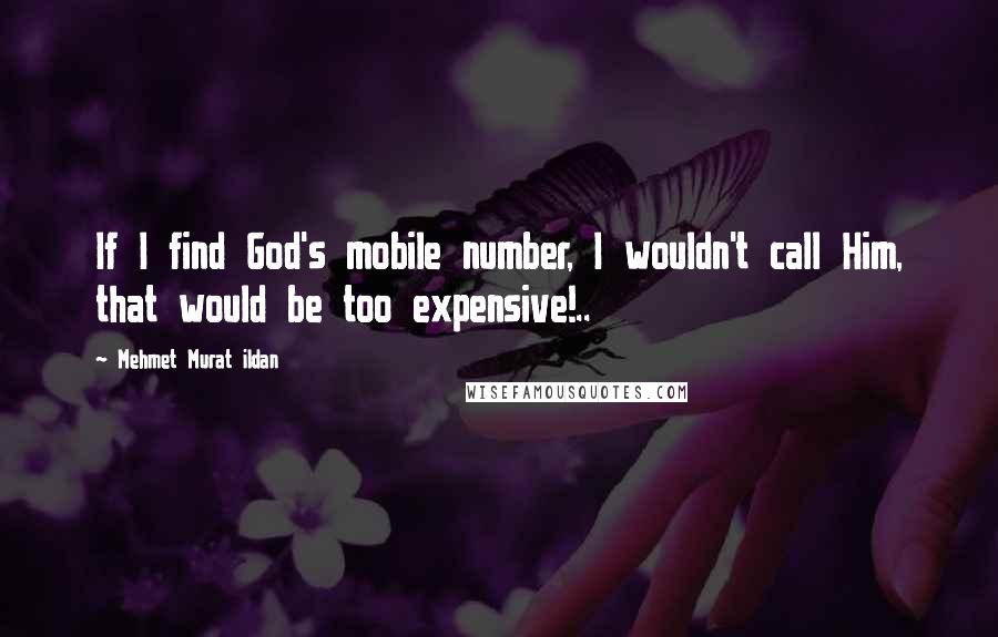 Mehmet Murat Ildan Quotes: If I find God's mobile number, I wouldn't call Him, that would be too expensive!..