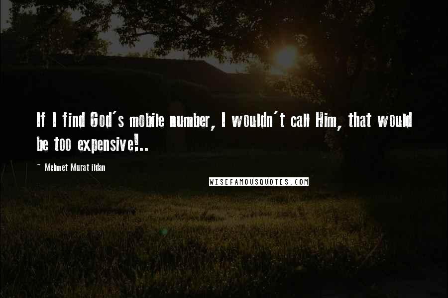 Mehmet Murat Ildan Quotes: If I find God's mobile number, I wouldn't call Him, that would be too expensive!..