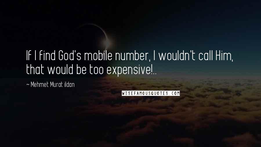Mehmet Murat Ildan Quotes: If I find God's mobile number, I wouldn't call Him, that would be too expensive!..