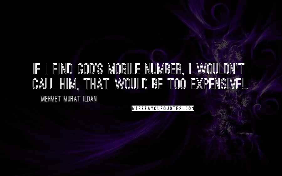 Mehmet Murat Ildan Quotes: If I find God's mobile number, I wouldn't call Him, that would be too expensive!..
