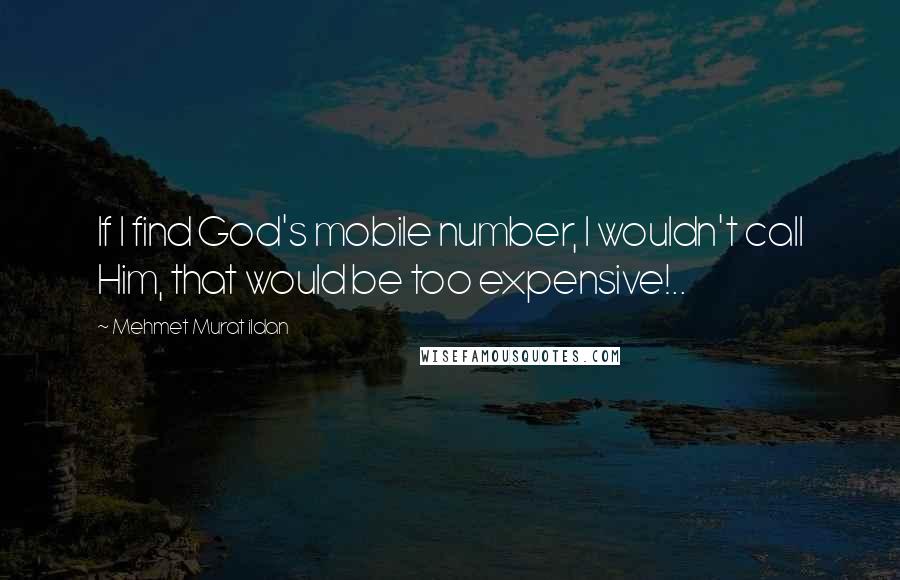 Mehmet Murat Ildan Quotes: If I find God's mobile number, I wouldn't call Him, that would be too expensive!..