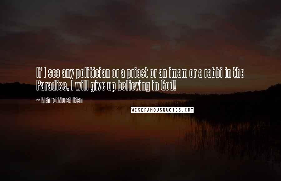 Mehmet Murat Ildan Quotes: If I see any politician or a priest or an imam or a rabbi in the Paradise, I will give up believing in God!