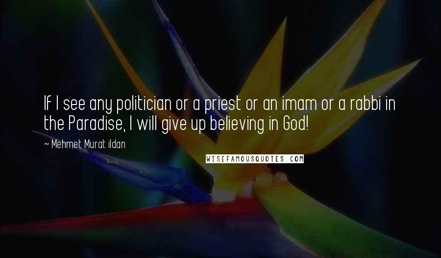 Mehmet Murat Ildan Quotes: If I see any politician or a priest or an imam or a rabbi in the Paradise, I will give up believing in God!