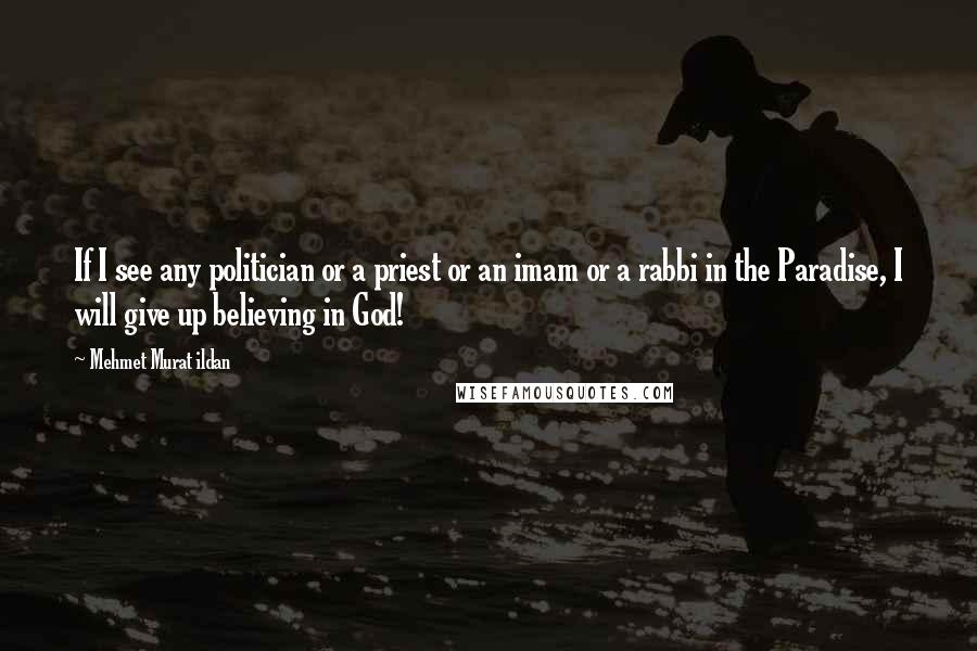 Mehmet Murat Ildan Quotes: If I see any politician or a priest or an imam or a rabbi in the Paradise, I will give up believing in God!