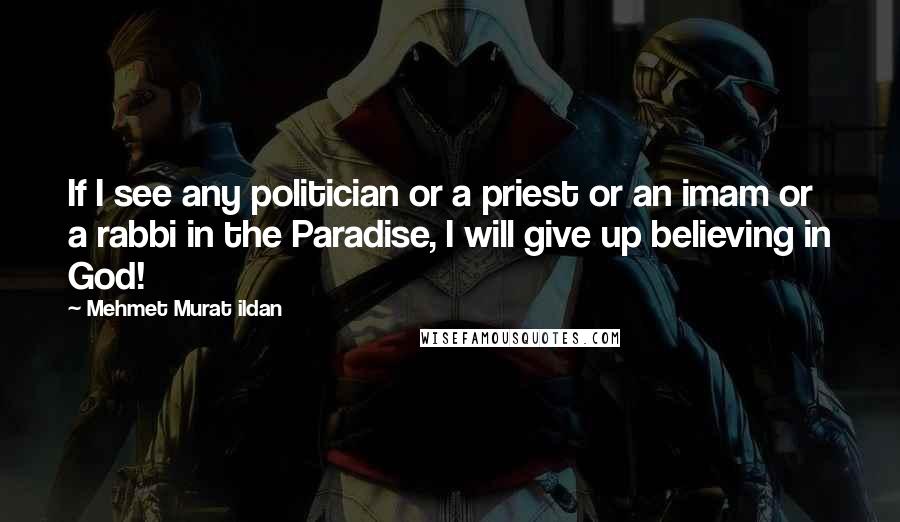 Mehmet Murat Ildan Quotes: If I see any politician or a priest or an imam or a rabbi in the Paradise, I will give up believing in God!