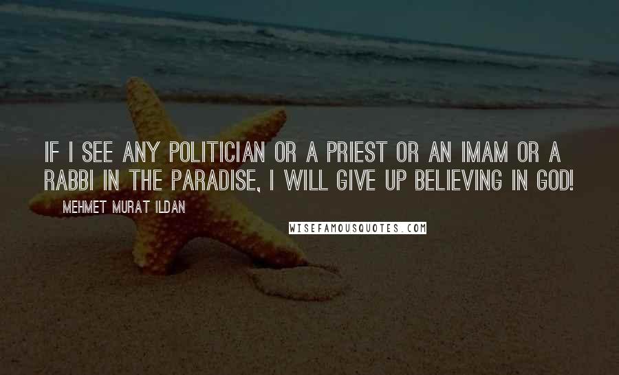 Mehmet Murat Ildan Quotes: If I see any politician or a priest or an imam or a rabbi in the Paradise, I will give up believing in God!