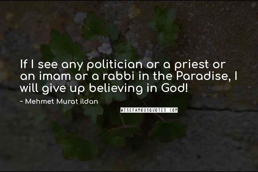 Mehmet Murat Ildan Quotes: If I see any politician or a priest or an imam or a rabbi in the Paradise, I will give up believing in God!