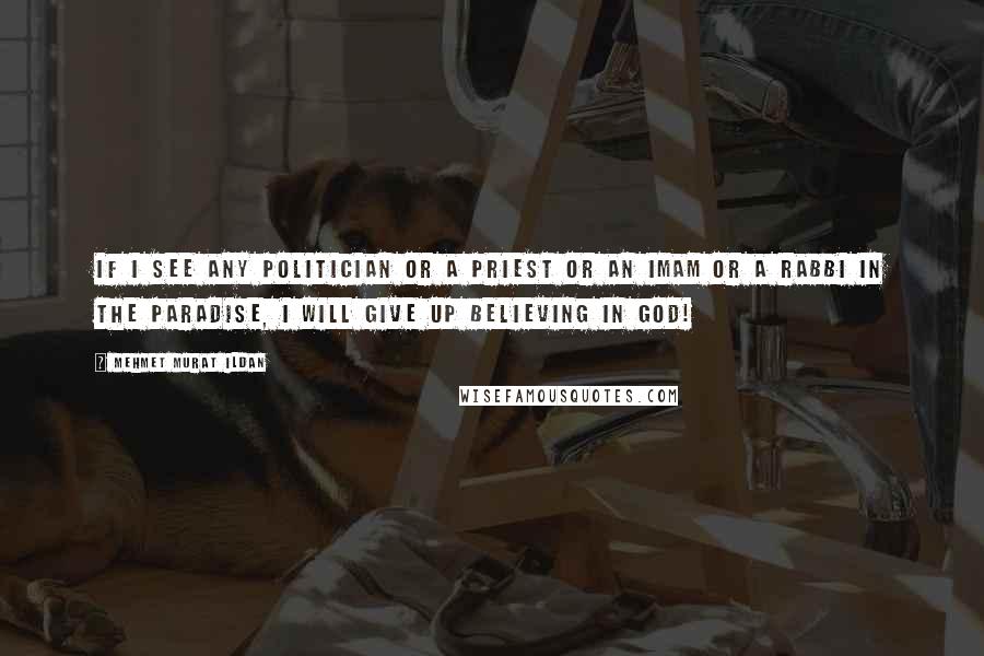 Mehmet Murat Ildan Quotes: If I see any politician or a priest or an imam or a rabbi in the Paradise, I will give up believing in God!