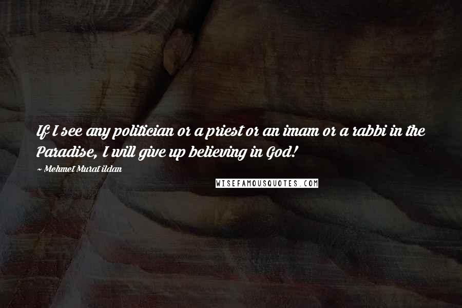 Mehmet Murat Ildan Quotes: If I see any politician or a priest or an imam or a rabbi in the Paradise, I will give up believing in God!