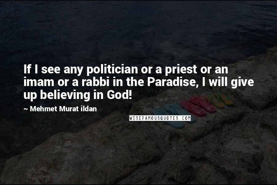 Mehmet Murat Ildan Quotes: If I see any politician or a priest or an imam or a rabbi in the Paradise, I will give up believing in God!