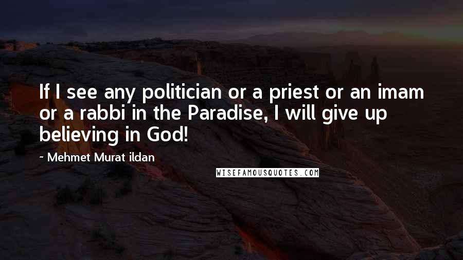 Mehmet Murat Ildan Quotes: If I see any politician or a priest or an imam or a rabbi in the Paradise, I will give up believing in God!