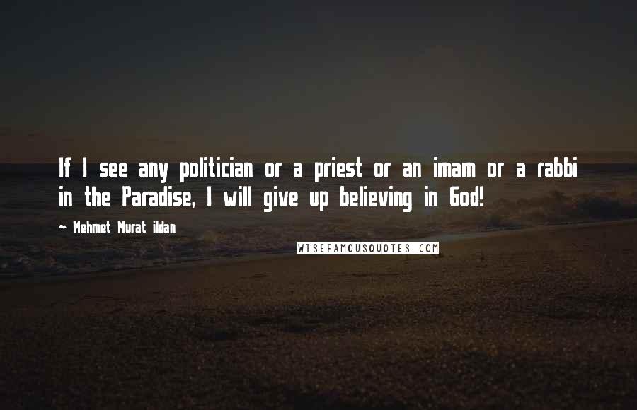 Mehmet Murat Ildan Quotes: If I see any politician or a priest or an imam or a rabbi in the Paradise, I will give up believing in God!