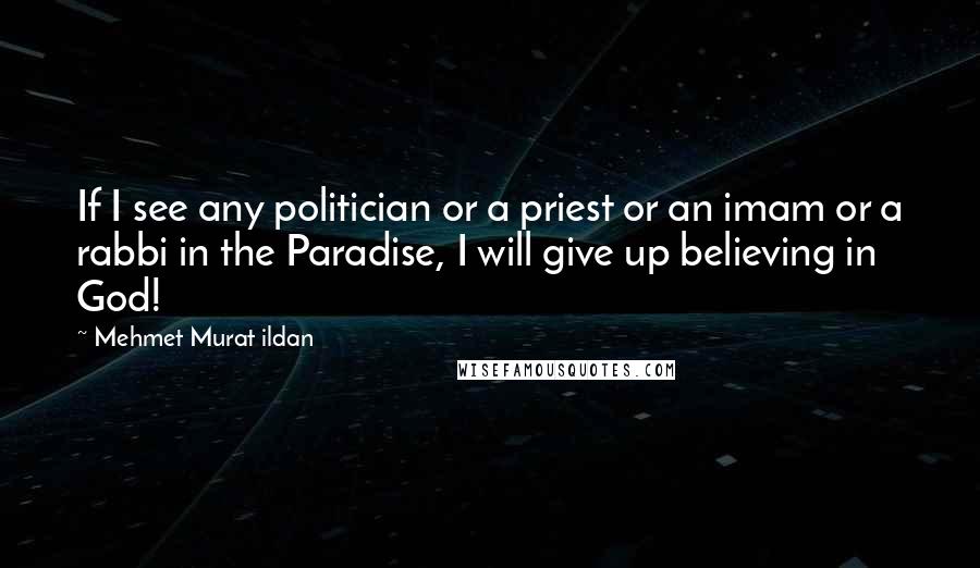 Mehmet Murat Ildan Quotes: If I see any politician or a priest or an imam or a rabbi in the Paradise, I will give up believing in God!