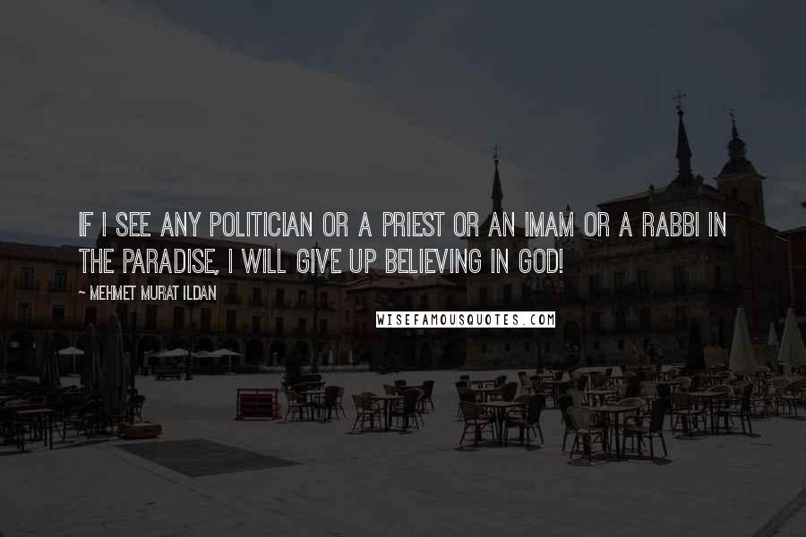 Mehmet Murat Ildan Quotes: If I see any politician or a priest or an imam or a rabbi in the Paradise, I will give up believing in God!