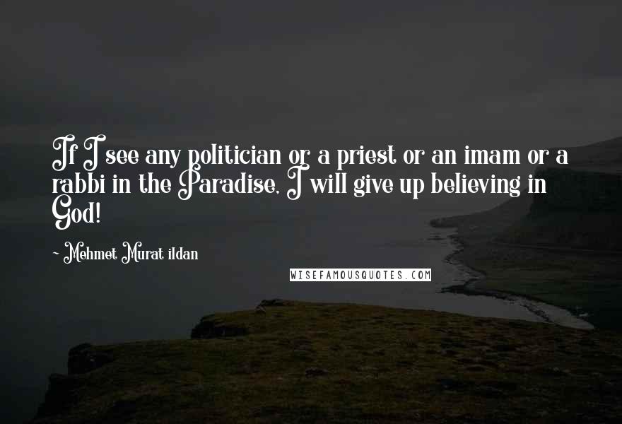 Mehmet Murat Ildan Quotes: If I see any politician or a priest or an imam or a rabbi in the Paradise, I will give up believing in God!