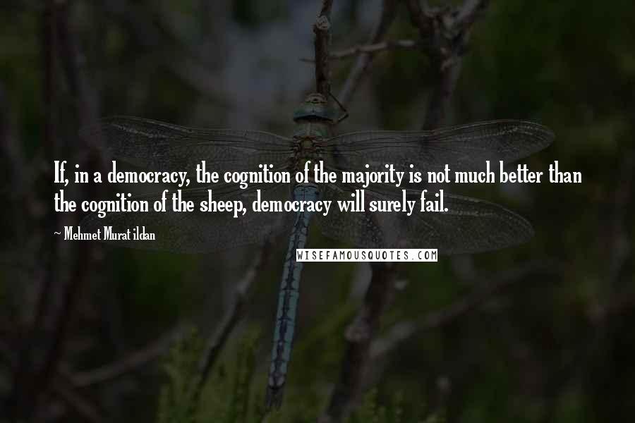 Mehmet Murat Ildan Quotes: If, in a democracy, the cognition of the majority is not much better than the cognition of the sheep, democracy will surely fail.