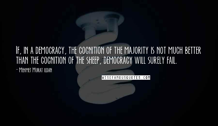 Mehmet Murat Ildan Quotes: If, in a democracy, the cognition of the majority is not much better than the cognition of the sheep, democracy will surely fail.