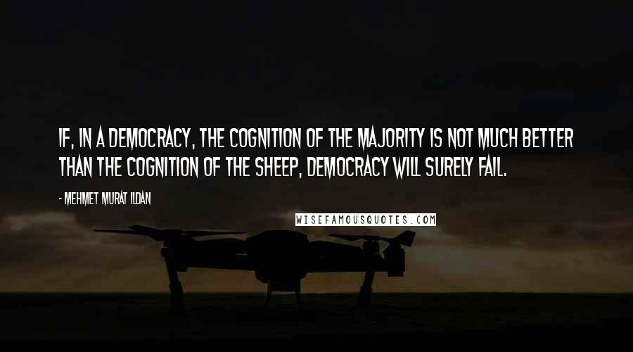 Mehmet Murat Ildan Quotes: If, in a democracy, the cognition of the majority is not much better than the cognition of the sheep, democracy will surely fail.