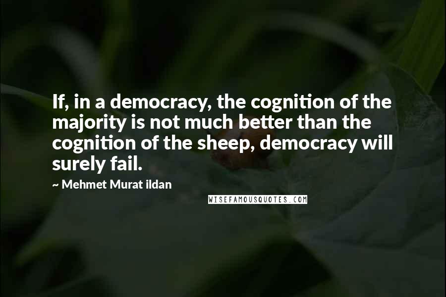 Mehmet Murat Ildan Quotes: If, in a democracy, the cognition of the majority is not much better than the cognition of the sheep, democracy will surely fail.