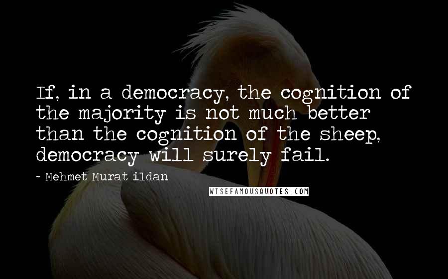 Mehmet Murat Ildan Quotes: If, in a democracy, the cognition of the majority is not much better than the cognition of the sheep, democracy will surely fail.