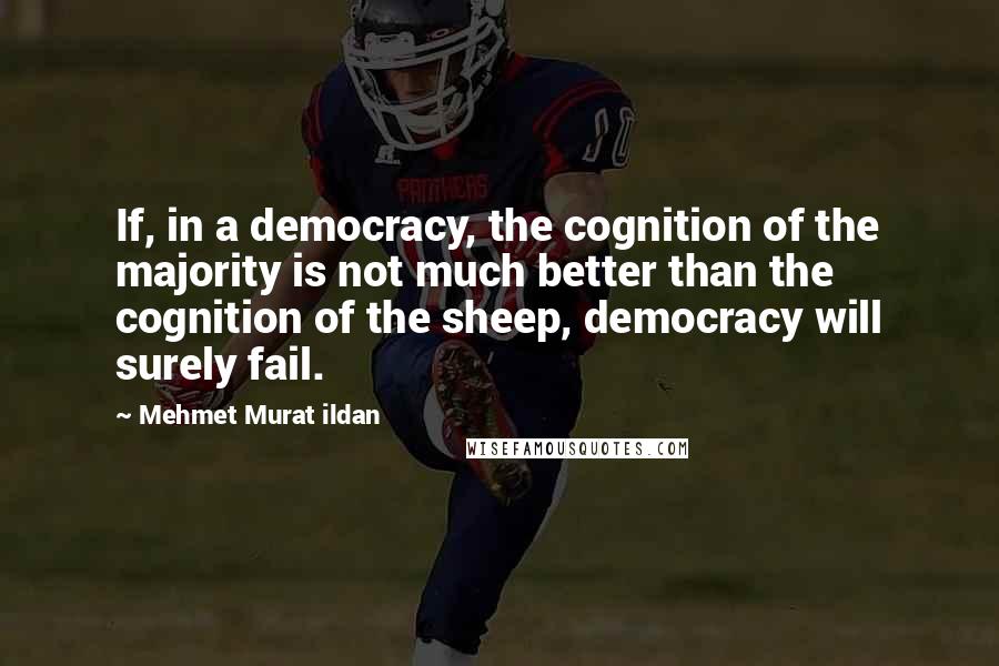 Mehmet Murat Ildan Quotes: If, in a democracy, the cognition of the majority is not much better than the cognition of the sheep, democracy will surely fail.