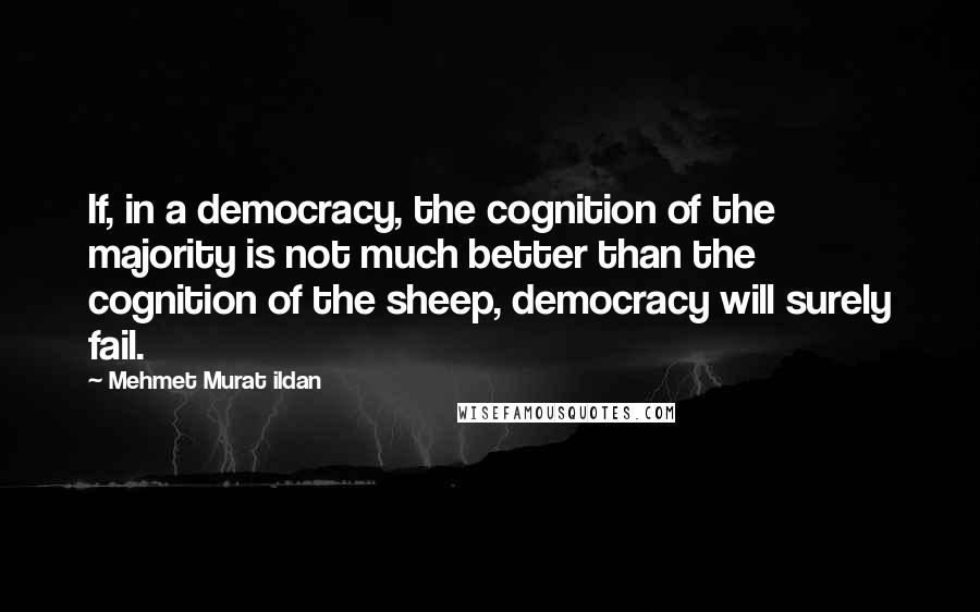 Mehmet Murat Ildan Quotes: If, in a democracy, the cognition of the majority is not much better than the cognition of the sheep, democracy will surely fail.