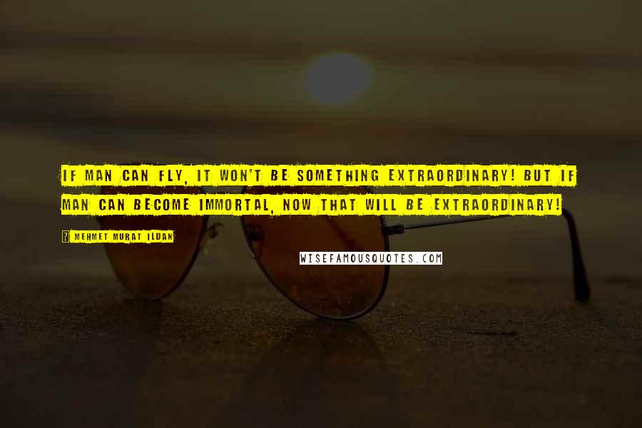 Mehmet Murat Ildan Quotes: If man can fly, it won't be something extraordinary! But if man can become immortal, now that will be extraordinary!