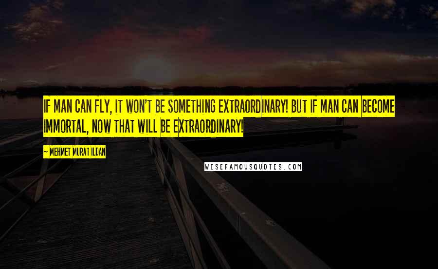 Mehmet Murat Ildan Quotes: If man can fly, it won't be something extraordinary! But if man can become immortal, now that will be extraordinary!