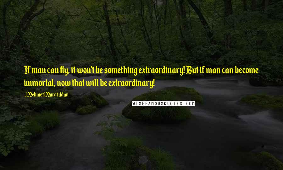 Mehmet Murat Ildan Quotes: If man can fly, it won't be something extraordinary! But if man can become immortal, now that will be extraordinary!