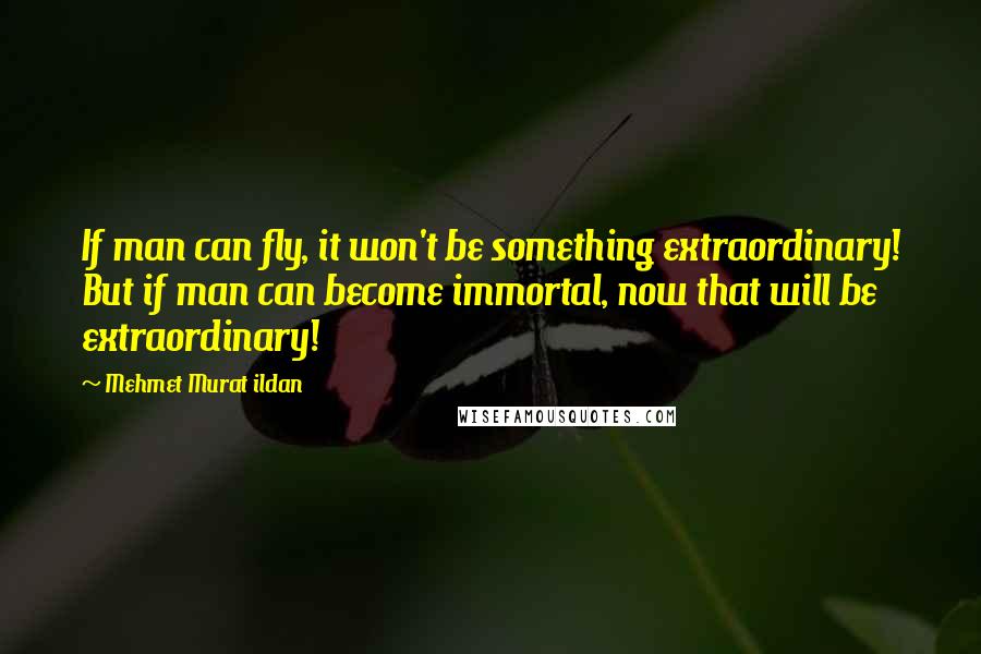 Mehmet Murat Ildan Quotes: If man can fly, it won't be something extraordinary! But if man can become immortal, now that will be extraordinary!