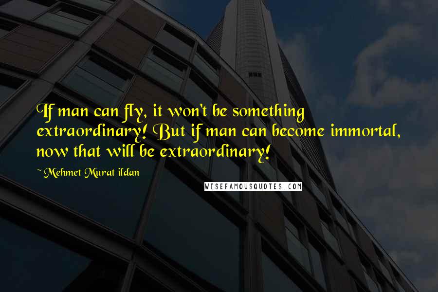 Mehmet Murat Ildan Quotes: If man can fly, it won't be something extraordinary! But if man can become immortal, now that will be extraordinary!