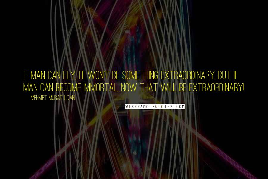 Mehmet Murat Ildan Quotes: If man can fly, it won't be something extraordinary! But if man can become immortal, now that will be extraordinary!