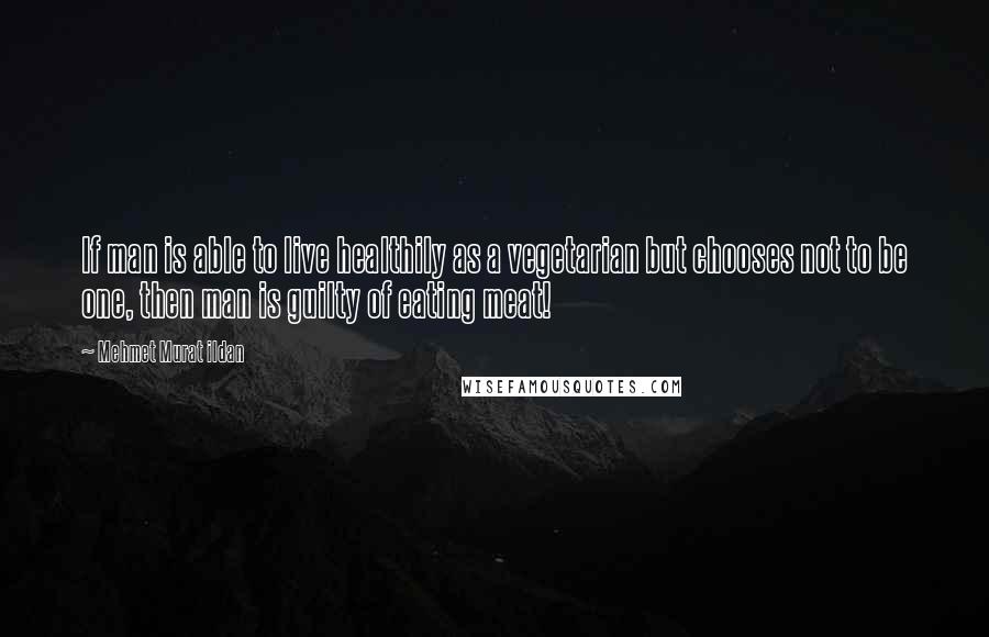 Mehmet Murat Ildan Quotes: If man is able to live healthily as a vegetarian but chooses not to be one, then man is guilty of eating meat!