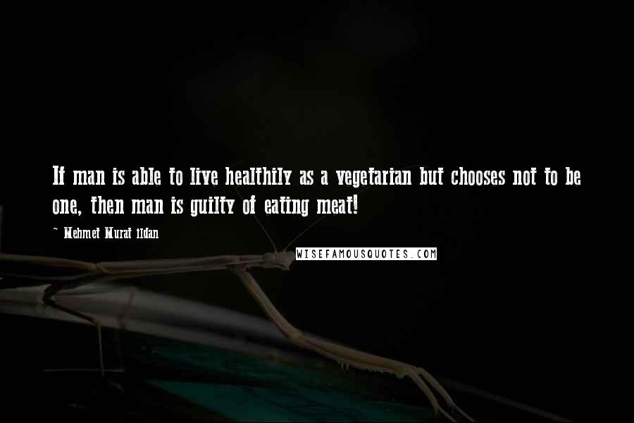 Mehmet Murat Ildan Quotes: If man is able to live healthily as a vegetarian but chooses not to be one, then man is guilty of eating meat!