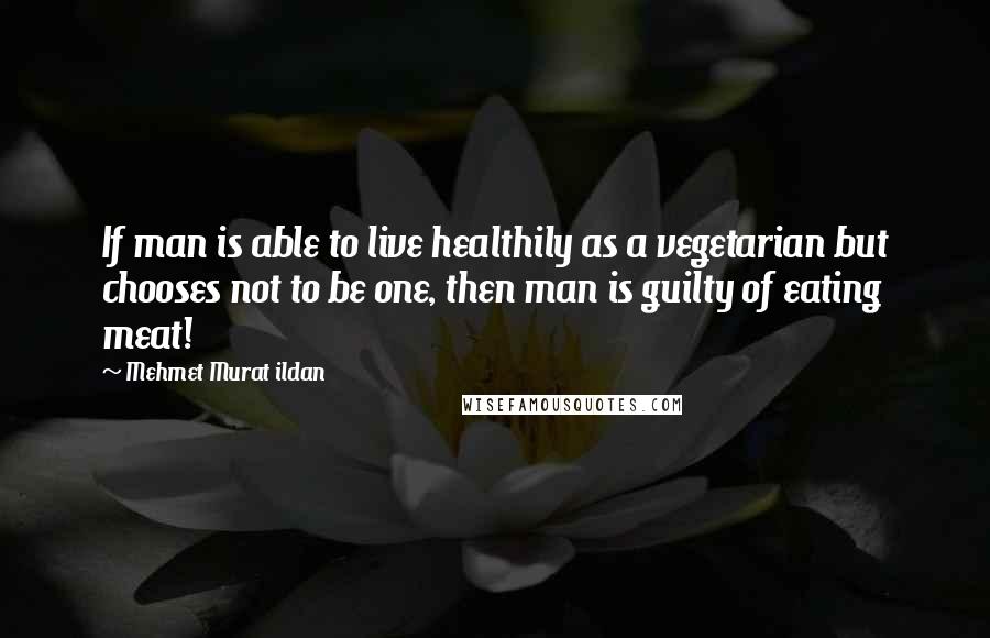 Mehmet Murat Ildan Quotes: If man is able to live healthily as a vegetarian but chooses not to be one, then man is guilty of eating meat!