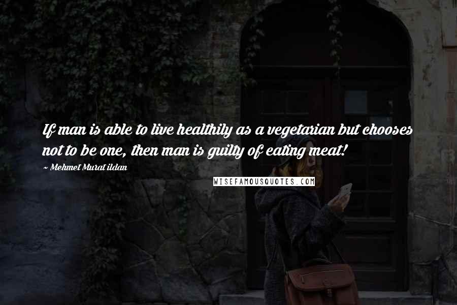 Mehmet Murat Ildan Quotes: If man is able to live healthily as a vegetarian but chooses not to be one, then man is guilty of eating meat!