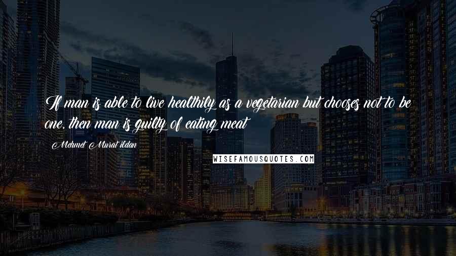 Mehmet Murat Ildan Quotes: If man is able to live healthily as a vegetarian but chooses not to be one, then man is guilty of eating meat!