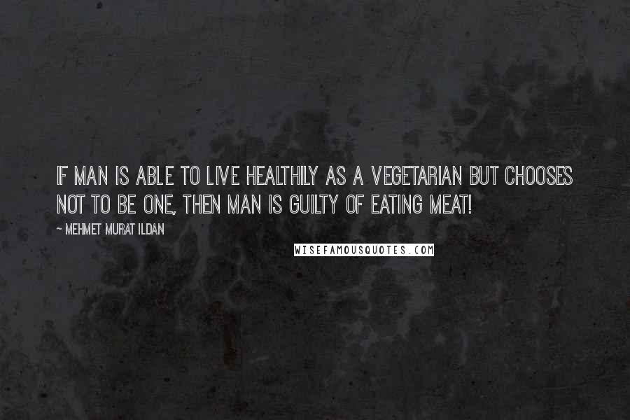 Mehmet Murat Ildan Quotes: If man is able to live healthily as a vegetarian but chooses not to be one, then man is guilty of eating meat!